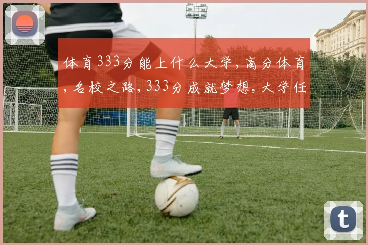 体育333分能上什么大学,高分体育,名校之路,333分成就梦想,大学任你选
