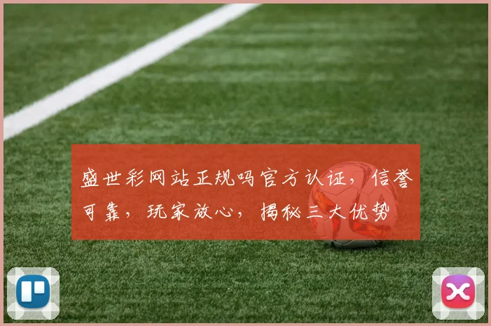 盛世彩网站正规吗官方认证，信誉可靠，玩家放心，揭秘三大优势