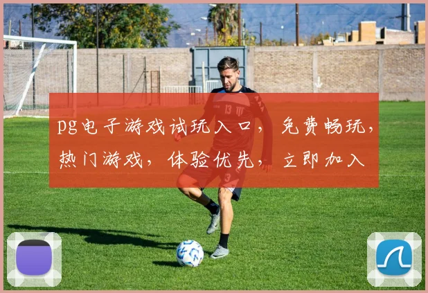 pg电子游戏试玩入口，免费畅玩，热门游戏，体验优先，立即加入