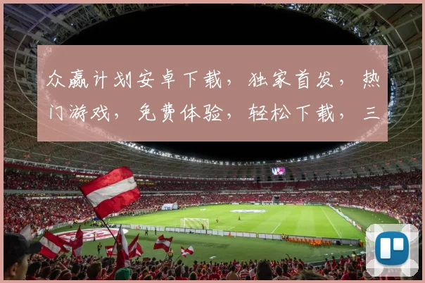众赢计划安卓下载，独家首发，热门游戏，免费体验，轻松下载，三步完成，必看攻略