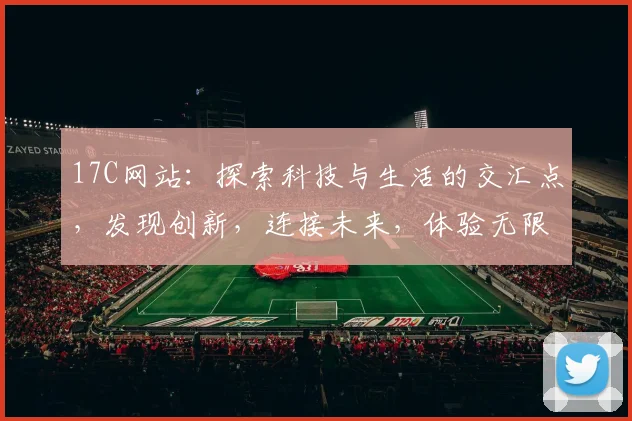 17C网站：探索科技与生活的交汇点，发现创新，连接未来，体验无限可能。