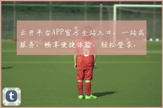 云开平台APP官方全站入口，一站式服务，畅享便捷体验，轻松登录，立即体验