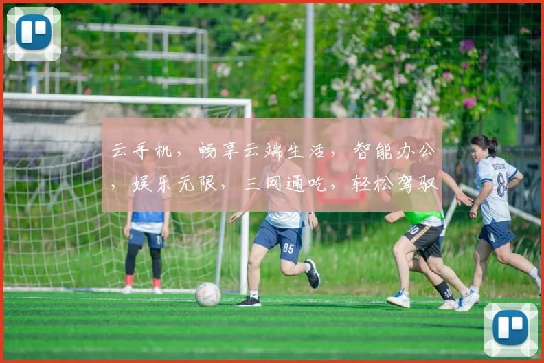 云手机，畅享云端生活，智能办公，娱乐无限，三网通吃，轻松驾驭