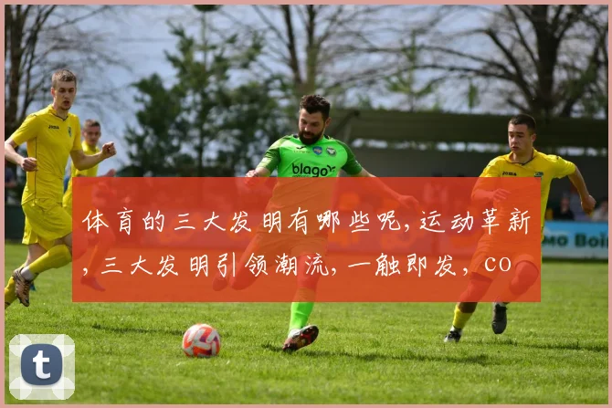 体育的三大发明有哪些呢,运动革新,三大发明引领潮流,一触即发, comma,改变世界