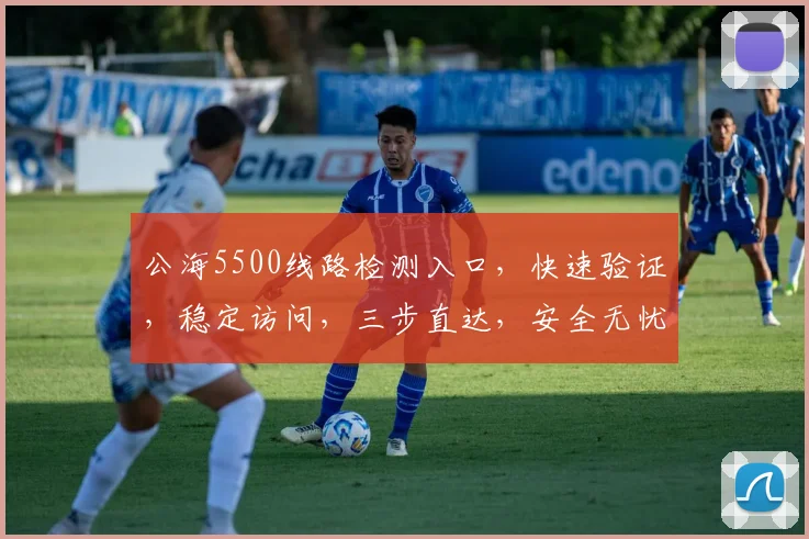 公海5500线路检测入口，快速验证，稳定访问，三步直达，安全无忧，体验非凡