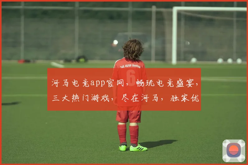 河马电竞app官网，畅玩电竞盛宴，三大热门游戏，尽在河马，独家优惠，等你来战