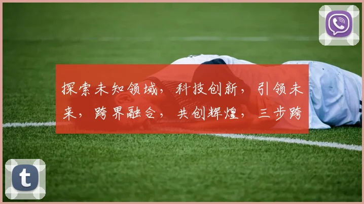探索未知领域，科技创新，引领未来，跨界融合，共创辉煌，三步跨越，梦想成真