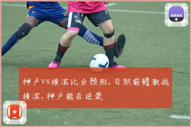 神户vs横滨比分预测,日职前瞻激战横滨,神户能否逆袭