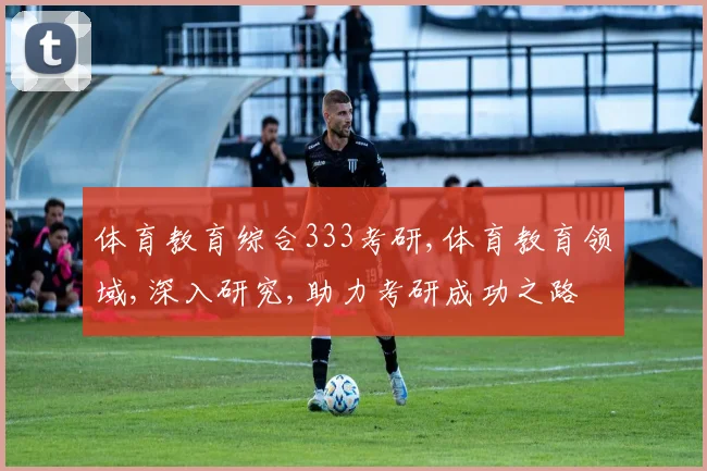 体育教育综合333考研,体育教育领域,深入研究,助力考研成功之路
